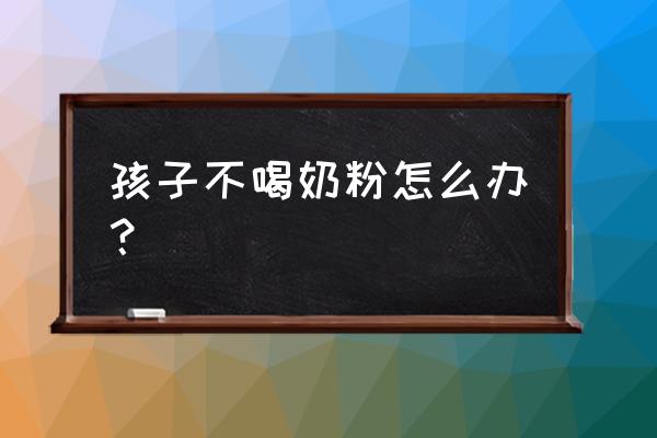 小孩不吃奶粉有什么办法 孩子不喝奶粉怎么办？