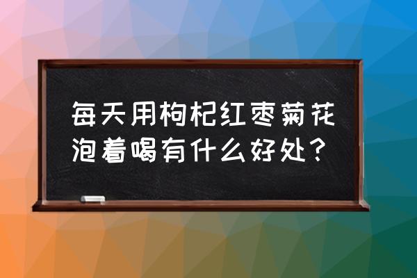 长期喝红枣菊花枸杞茶好吗 每天用枸杞红枣菊花泡着喝有什么好处？