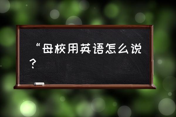 母校英文怎么说 “母校用英语怎么说？