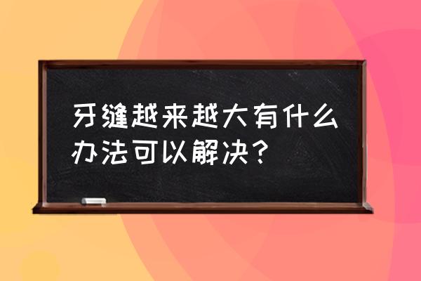 牙缝过大的原因及处理方法 牙缝越来越大有什么办法可以解决？