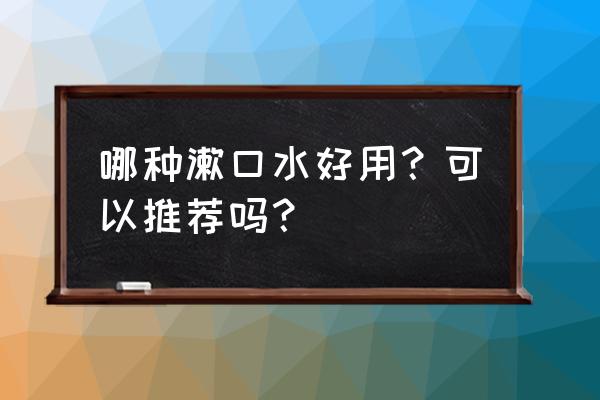 好用的漱口水推荐 哪种漱口水好用？可以推荐吗？