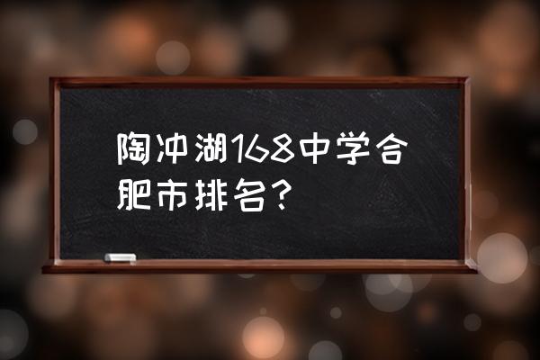 合肥一六八中学排名 陶冲湖168中学合肥市排名？