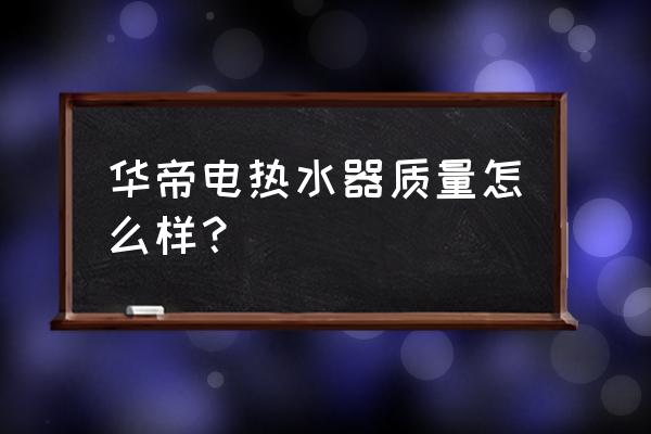 华帝电热水器怎么样 华帝电热水器质量怎么样？