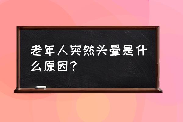 老年人突然头晕的原因 老年人突然头晕是什么原因？