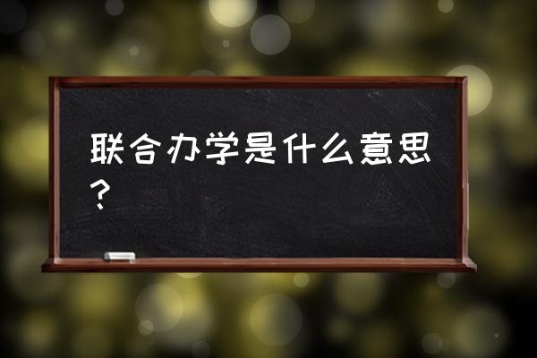 联合办学啥意思 联合办学是什么意思？