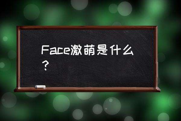 face激萌 Face激萌是什么？