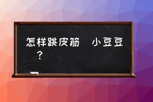 小学生怎么跳皮筋 怎样跳皮筋（小豆豆)？