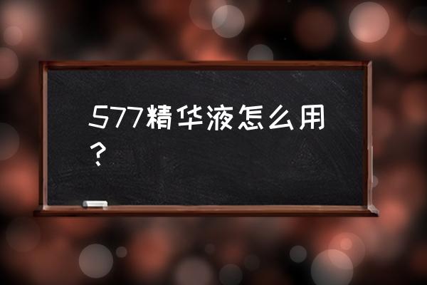 精华液怎么用 577精华液怎么用？