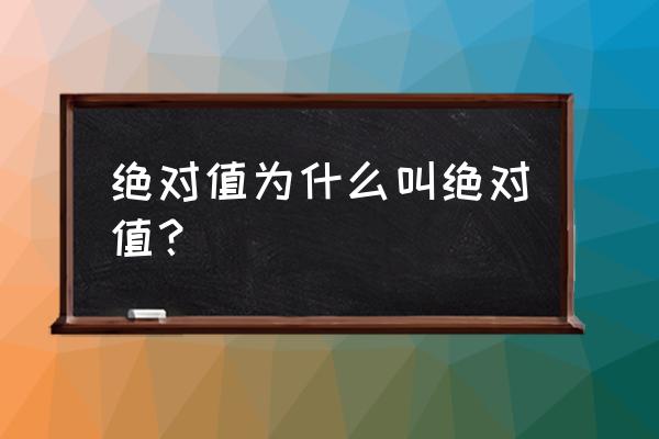 绝对值为什么叫绝对值 绝对值为什么叫绝对值？