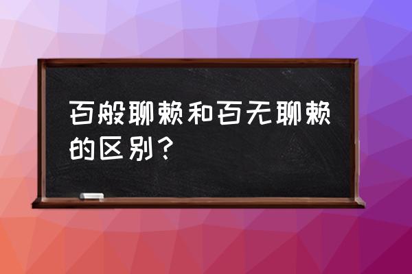 百无聊赖和百无聊赖的区别 百般聊赖和百无聊赖的区别？