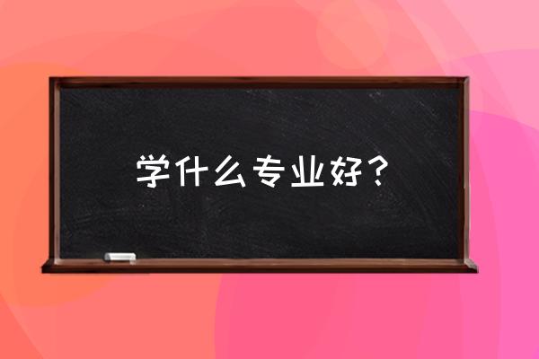 有哪些专业比较好 学什么专业好？