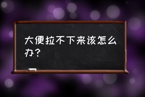 大便严重拉不出来怎么办 大便拉不下来该怎么办？