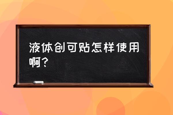 液体创可贴的使用方法 液体创可贴怎样使用啊？