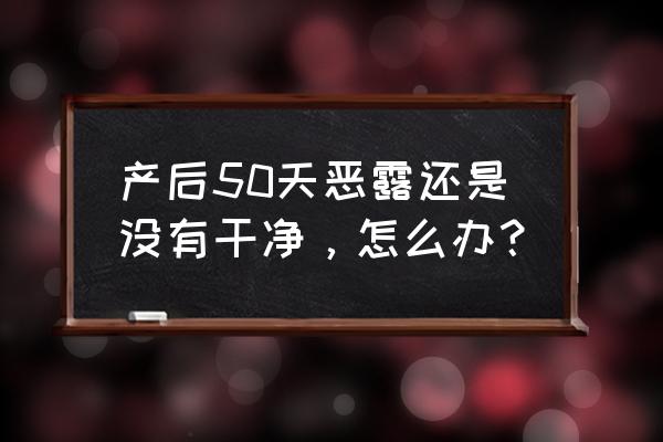 产后50恶露不尽怎么办 产后50天恶露还是没有干净，怎么办？