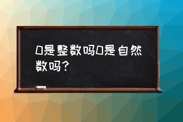 0是否为整数 0是整数吗0是自然数吗？