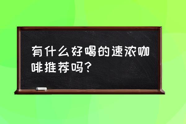 特浓咖啡推荐 有什么好喝的速浓咖啡推荐吗？