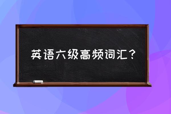 六级常用的高频词汇 英语六级高频词汇？