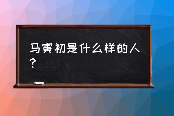 马寅初中学高考 马寅初是什么样的人？