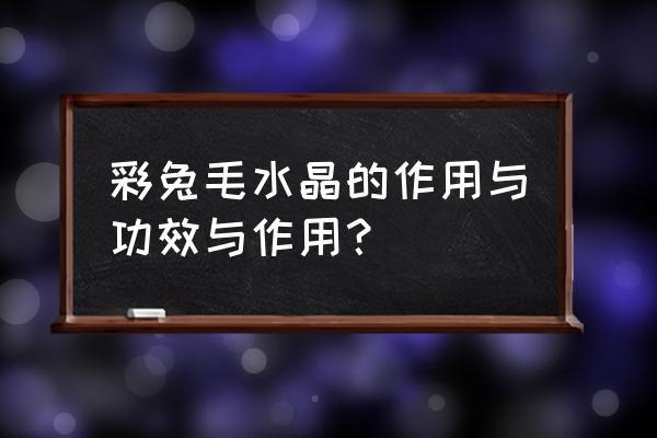 彩兔毛水晶的功效 彩兔毛水晶的作用与功效与作用？