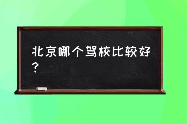 北京驾校哪个驾校比较好 北京哪个驾校比较好？