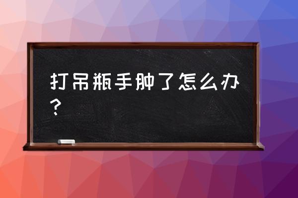 输液手肿了正常吗 打吊瓶手肿了怎么办？