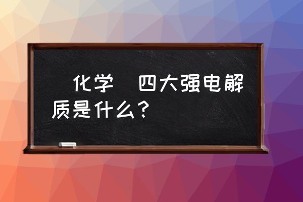 强电解质都有啥 （化学）四大强电解质是什么？