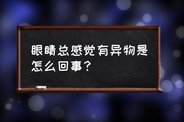 眼睛感觉有异物 眼睛总感觉有异物是怎么回事？