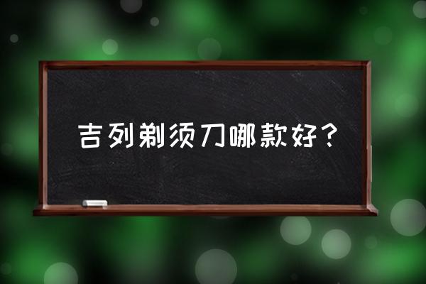 吉利剃须刀系列 吉列剃须刀哪款好？