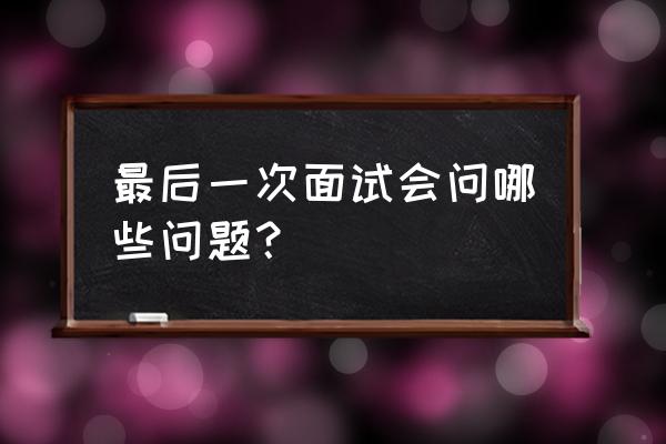 终极面试的问题是什么 最后一次面试会问哪些问题？