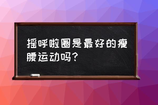 一套呼啦圈可以瘦腰吗 摇呼啦圈是最好的瘦腰运动吗？