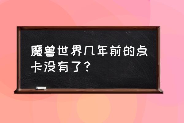 魔兽世界还会出点卡吗 魔兽世界几年前的点卡没有了？