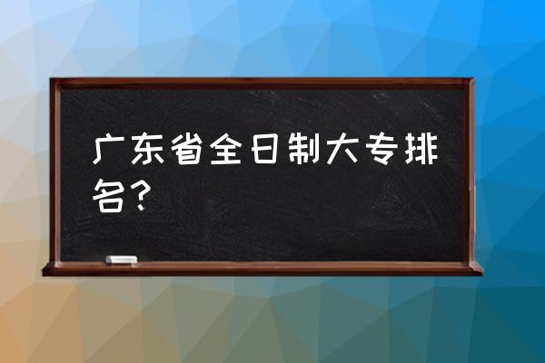 广东大专排名 广东省全日制大专排名？