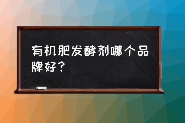 发酵有机肥哪家好 有机肥发酵剂哪个品牌好？