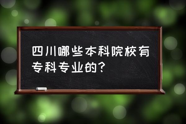 四川带有专科的本科 四川哪些本科院校有专科专业的？