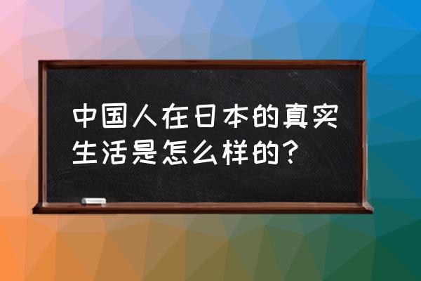 中国人在日本的真实生活 中国人在日本的真实生活是怎么样的？