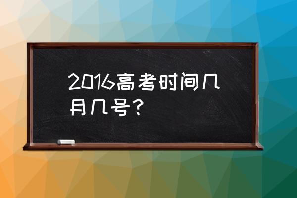 2016高考时间安排 2016高考时间几月几号？