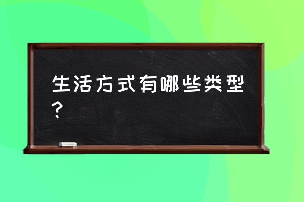 生活方式有哪些类型 生活方式有哪些类型？