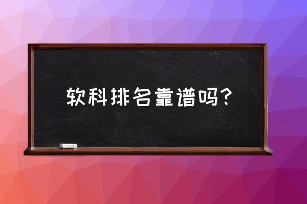 软科排行榜可靠吗 软科排名靠谱吗？