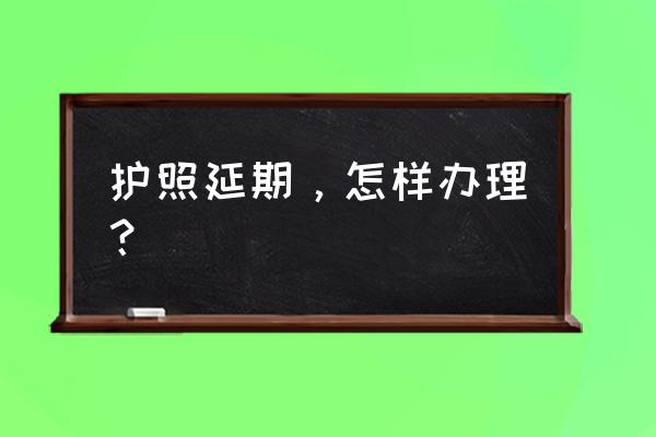 护照到期了如何延期护照 护照延期，怎样办理？