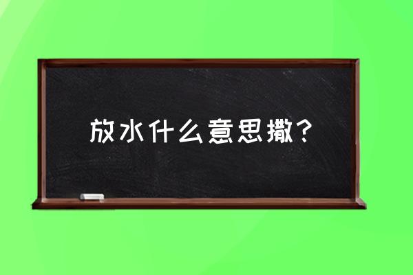 放水是什么意思是什么原因 放水什么意思撒？