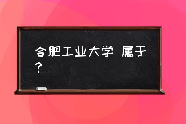 合肥工大是985还是211 合肥工业大学 属于？