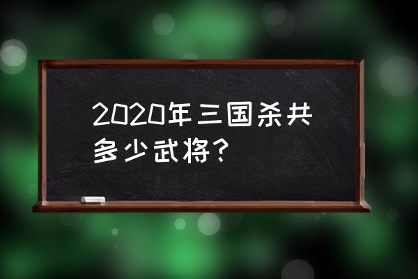 三国杀最新武将 2020年三国杀共多少武将？