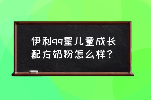 伊利qq星儿童配方牛奶 伊利qq星儿童成长配方奶粉怎么样？