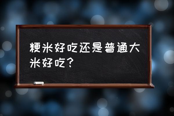 粳米和大米哪个更好 粳米好吃还是普通大米好吃？