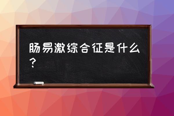 肠道易激惹综合征 肠易激综合征是什么？