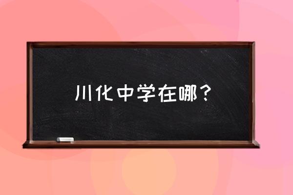 川化中学老师 川化中学在哪？