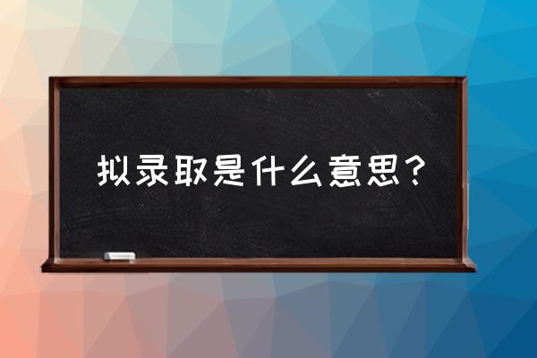 拟录取是不是已经录取了 拟录取是什么意思？