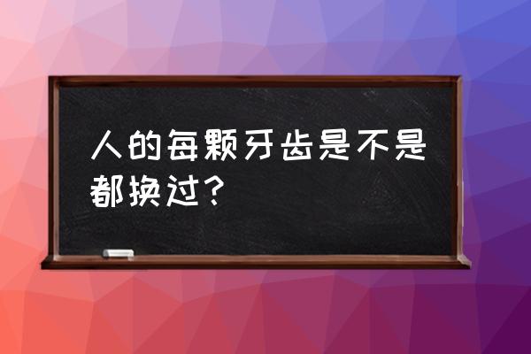 大牙每个人都会换吗 人的每颗牙齿是不是都换过？