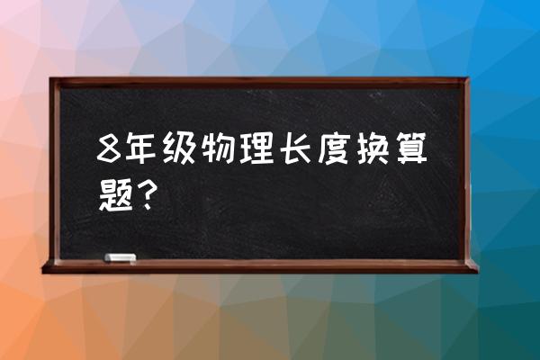 长度单位换算题 8年级物理长度换算题？