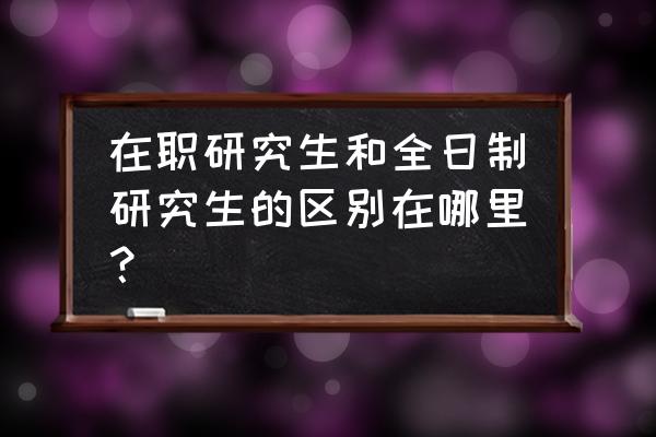 在职硕士和全日制区别 在职研究生和全日制研究生的区别在哪里？